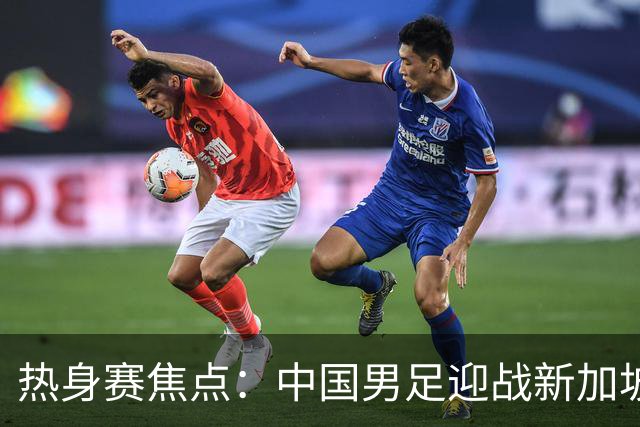 热身赛焦点：中国男足迎战新加坡，武磊即将迎来国家队百场里程碑